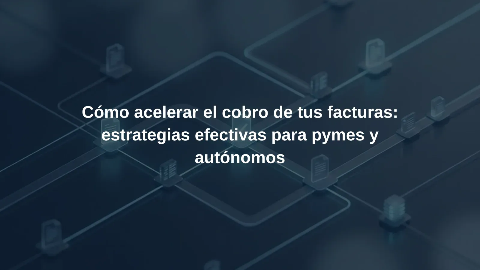 Cómo acelerar el cobro de tus facturas: estrategias efectivas para pymes y autónomos