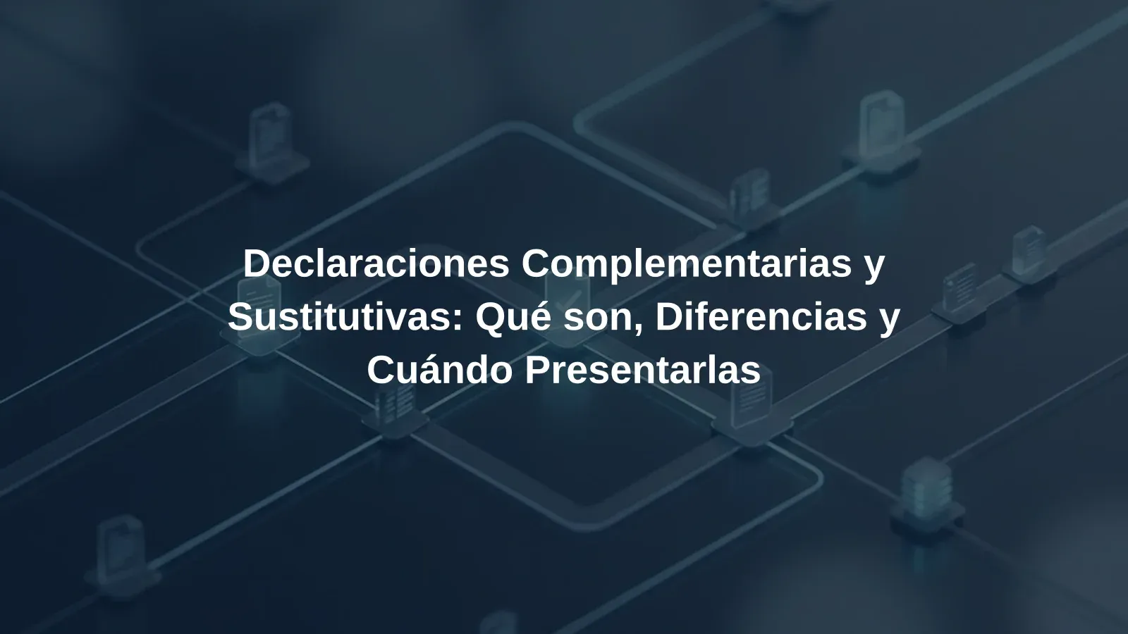 Declaraciones Complementarias y Sustitutivas: Qué son, Diferencias y Cuándo Presentarlas