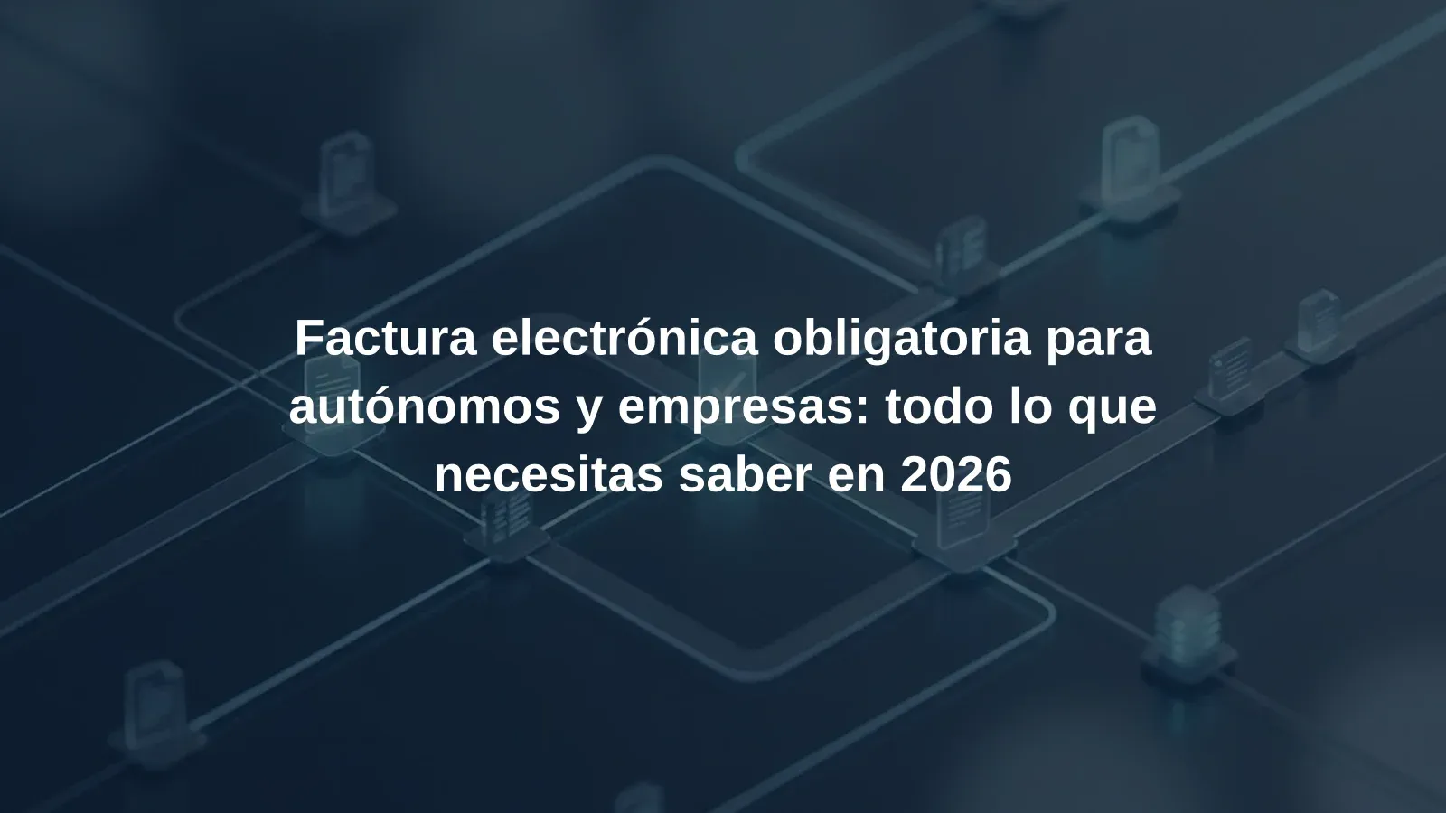 Factura electrónica obligatoria para autónomos y empresas: todo lo que necesitas saber en 2026
