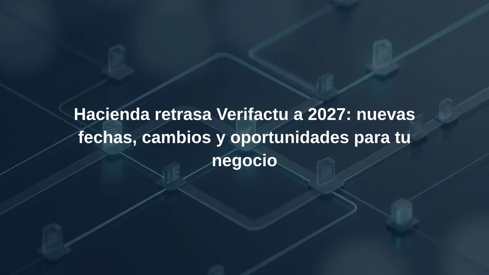 Hacienda retrasa Verifactu a 2027: nuevas fechas, cambios y oportunidades para tu negocio