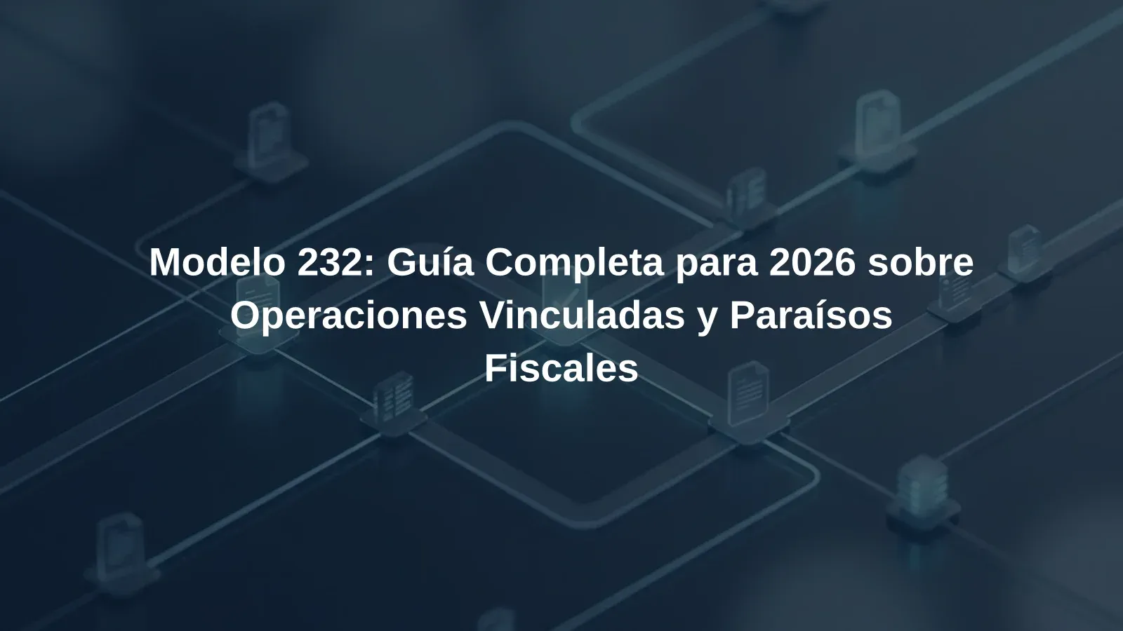 Modelo 232: Guía Completa para 2026 sobre Operaciones Vinculadas y Paraísos Fiscales