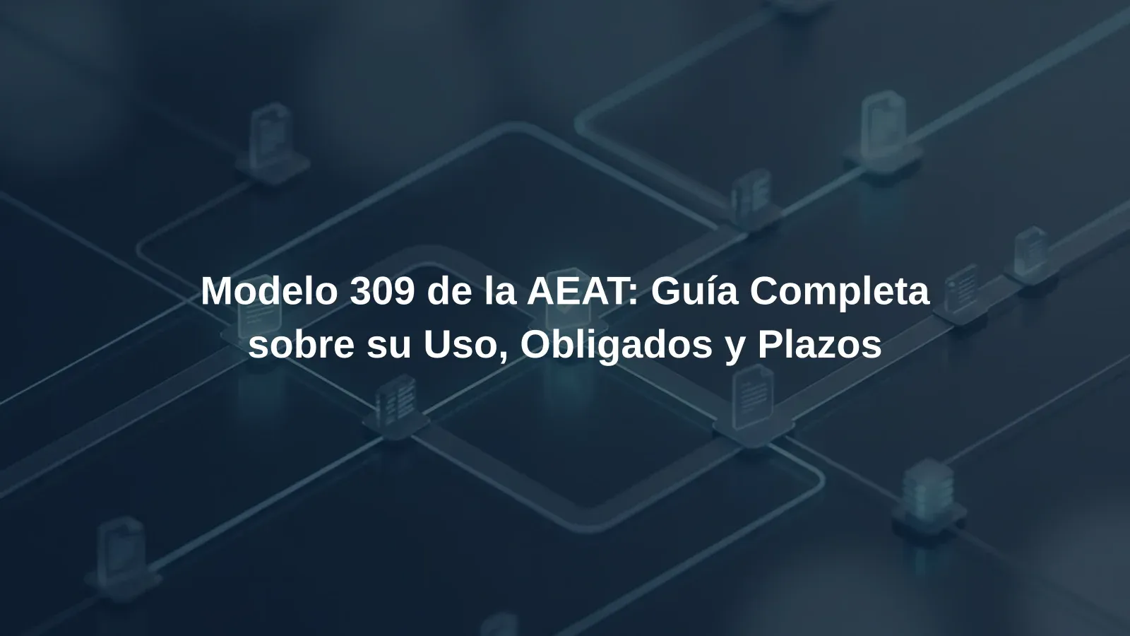 Modelo 309 de la AEAT: Guía Completa sobre su Uso, Obligados y Plazos