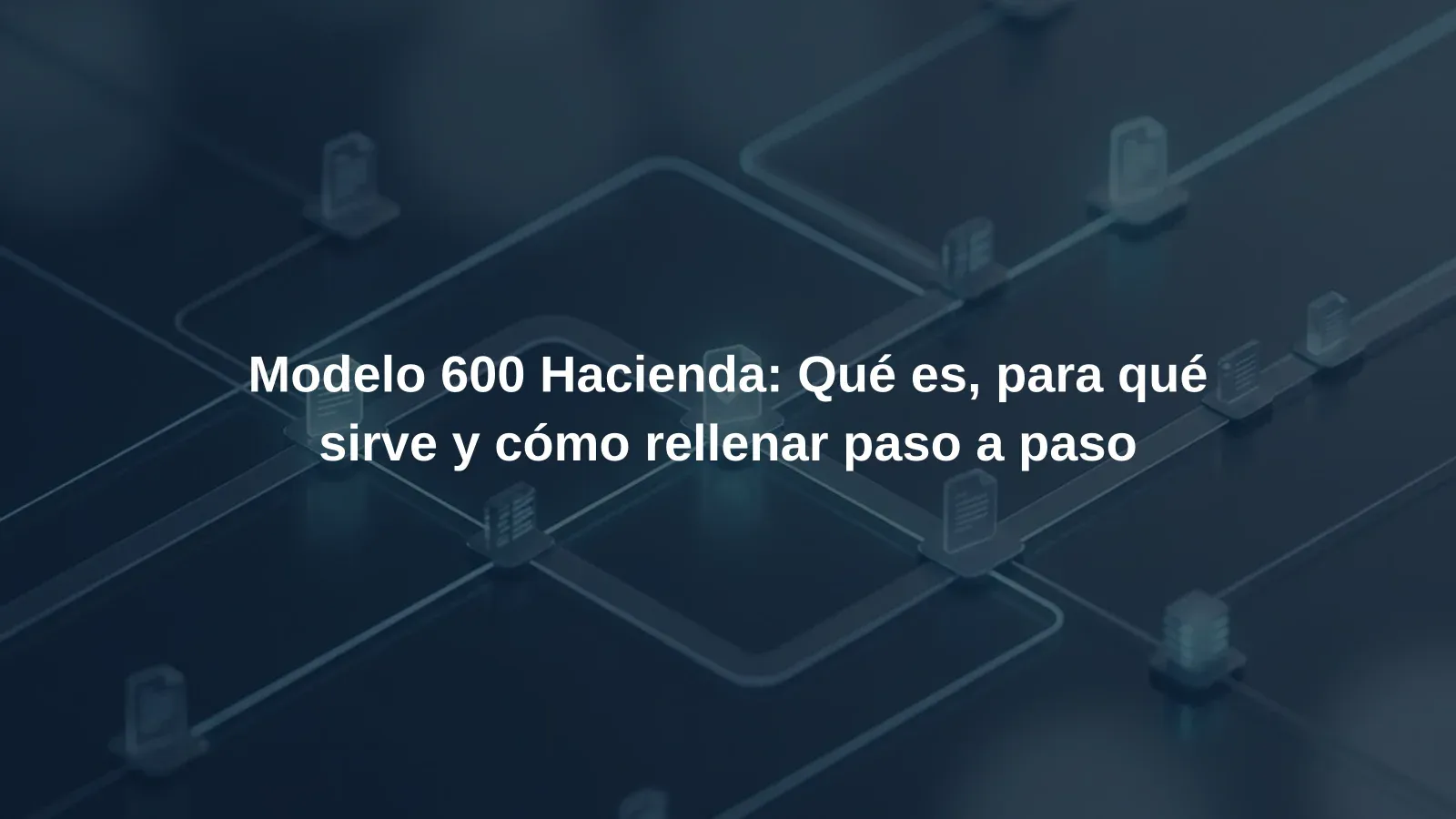 Modelo 600 Hacienda: Qué es, para qué sirve y cómo rellenar paso a paso