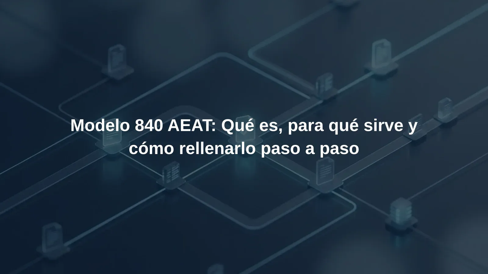 Modelo 840 AEAT: Qué es, para qué sirve y cómo rellenarlo paso a paso