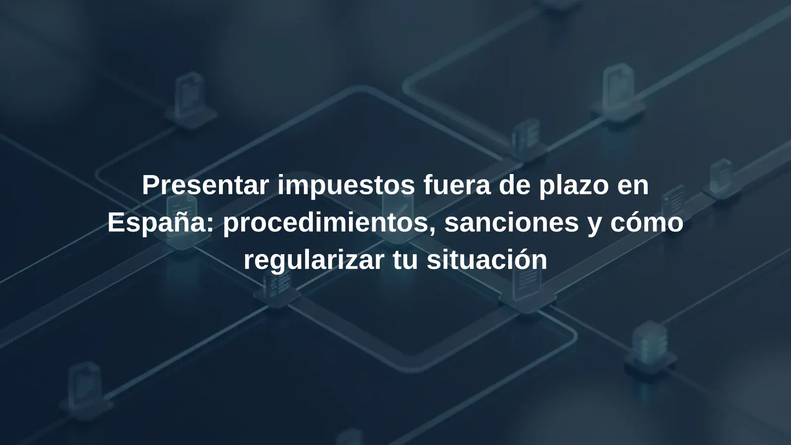 Presentar impuestos fuera de plazo en España: procedimientos, sanciones y cómo regularizar tu situación