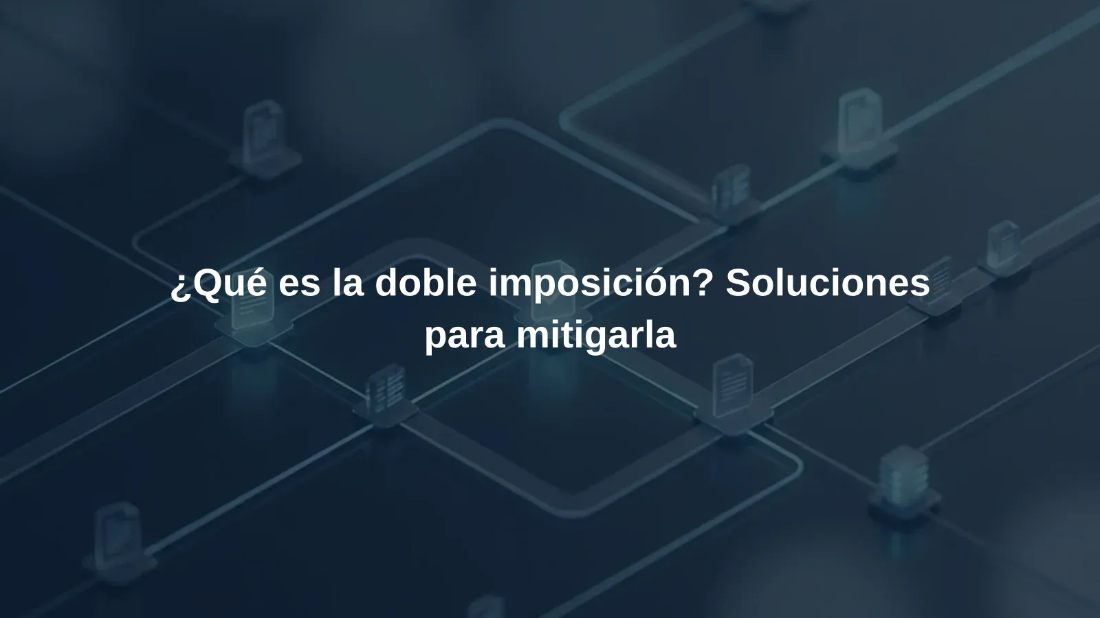 ¿Qué es la doble imposición? Soluciones para mitigarla