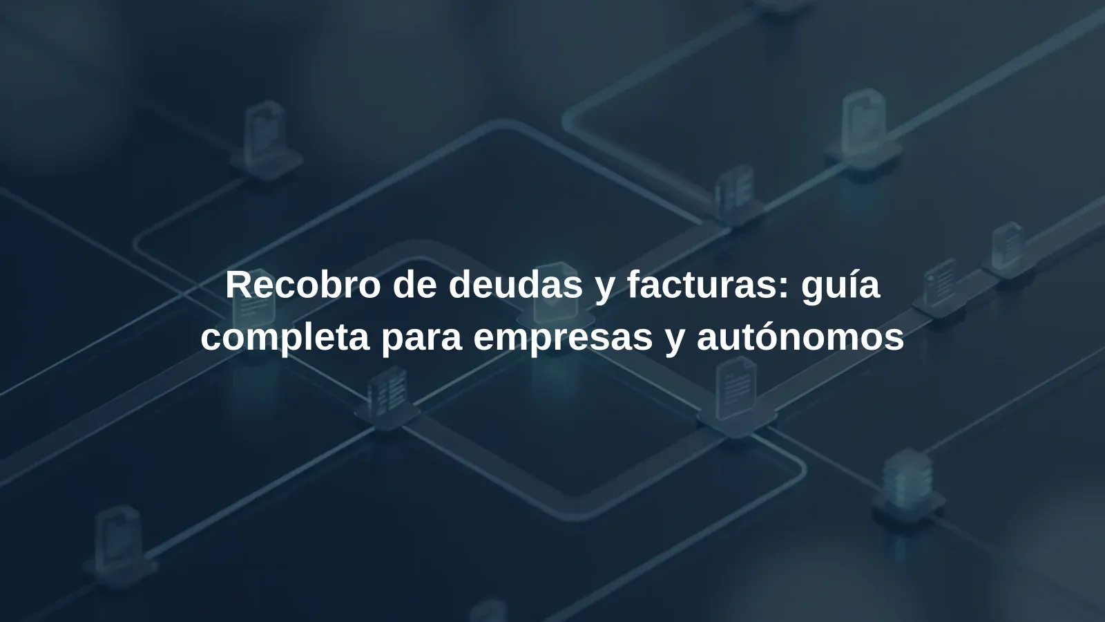 Recobro de deudas y facturas: guía completa para empresas y autónomos