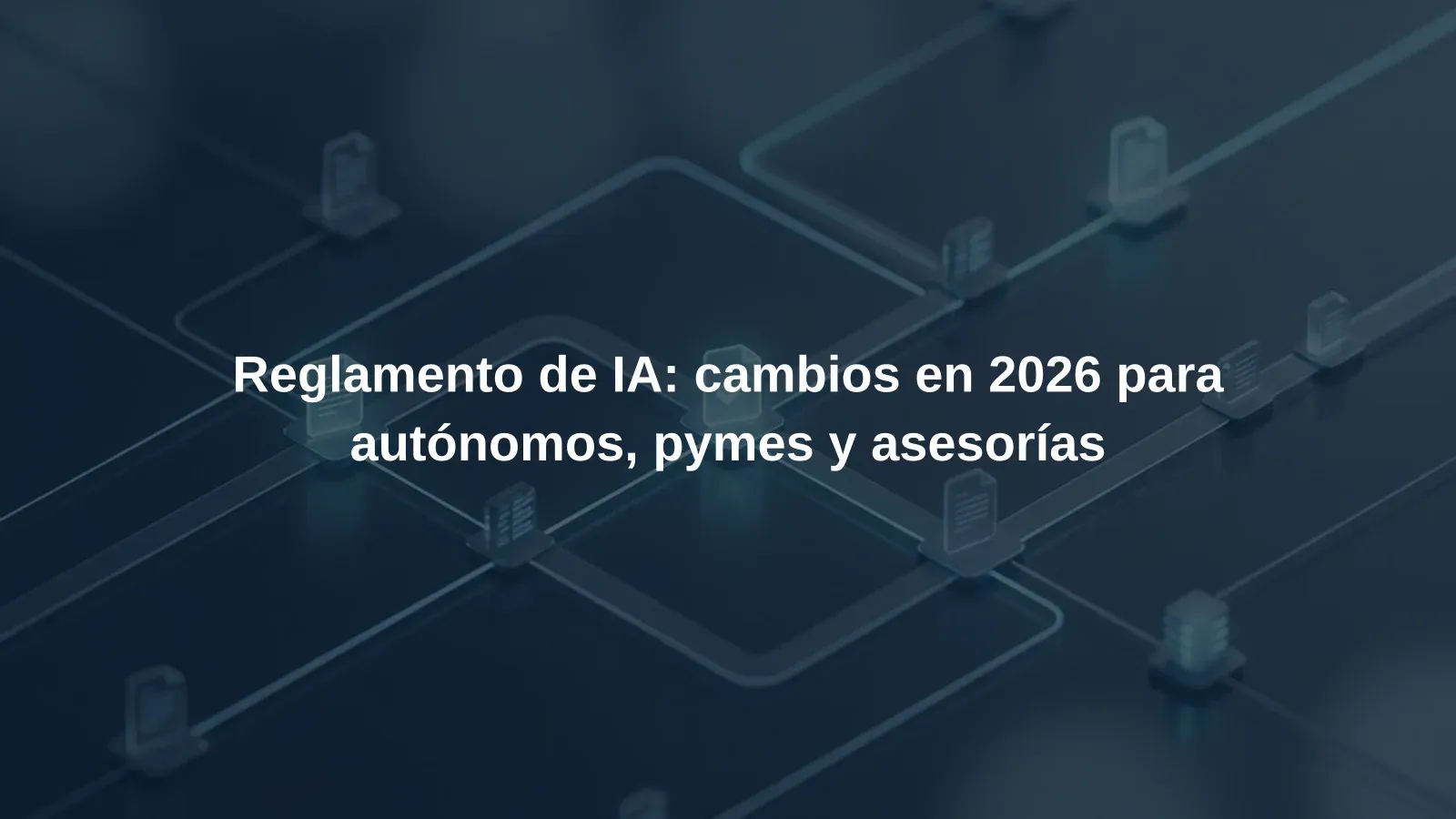Reglamento de IA: cambios en 2026 para autónomos, pymes y asesorías