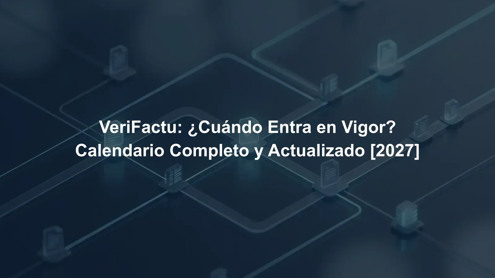 VeriFactu: ¿Cuándo Entra en Vigor? Calendario Completo y Actualizado [2027]
